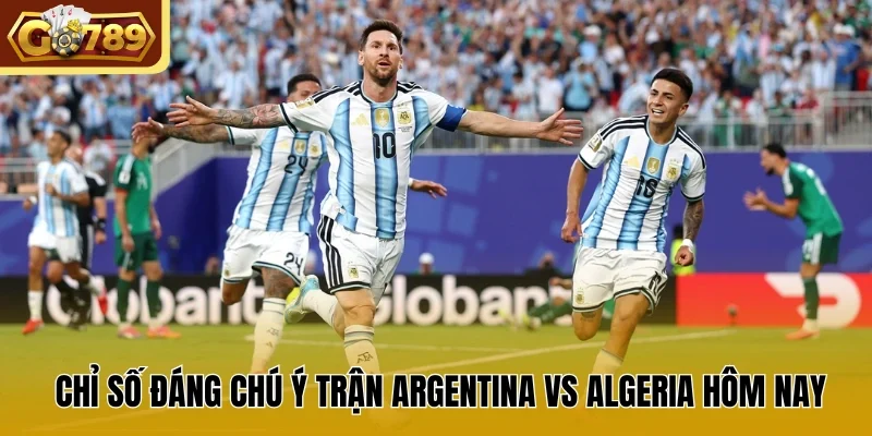 Chỉ số đáng chú ý trận Argentina vs Algeria hôm nay