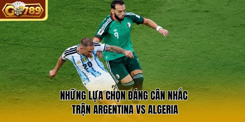 Những lựa chọn đáng cân nhắc trận Argentina vs Algeria